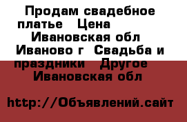 Продам свадебное платье › Цена ­ 10 000 - Ивановская обл., Иваново г. Свадьба и праздники » Другое   . Ивановская обл.